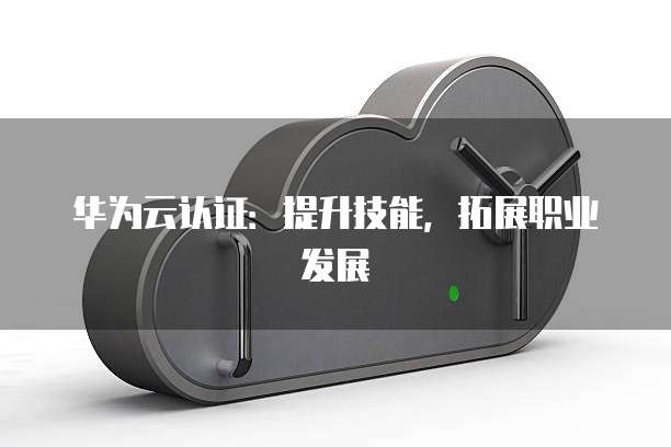 华为云认证：提升技能，拓展职业发展