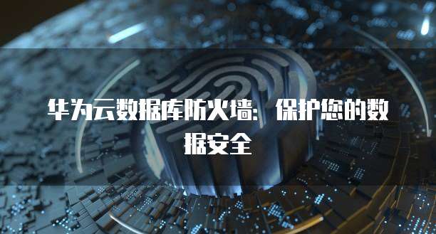 华为云数据库防火墙：保护您的数据安全