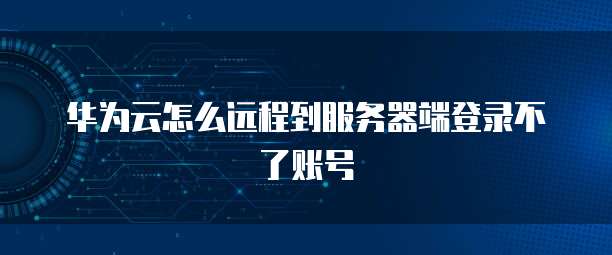 华为云怎么远程到服务器端登录不了账号