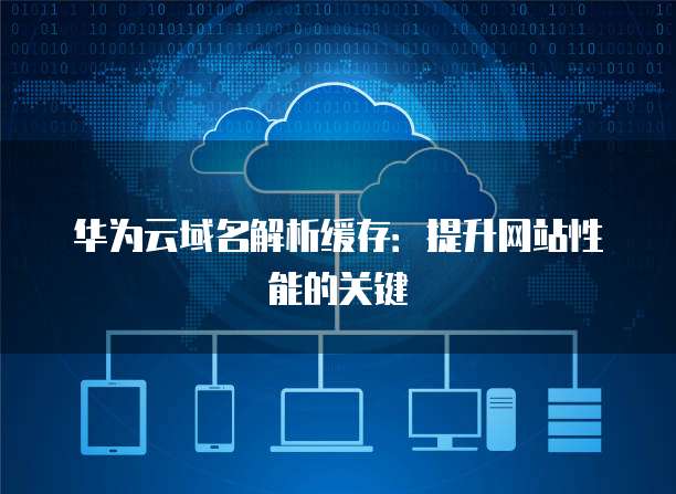 华为云域名解析缓存：提升网站性能的关键