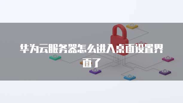 华为云服务器怎么进入桌面设置界面了