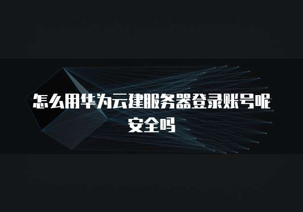 怎么用华为云建服务器登录账号呢安全吗
