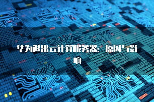 华为退出云计算服务器：原因与影响