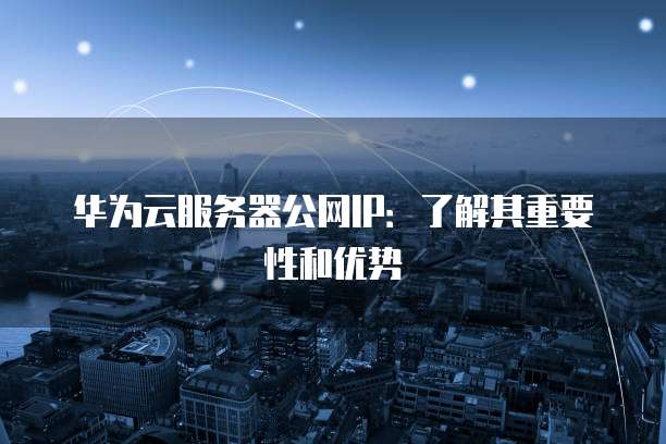 华为云服务器公网IP：了解其重要性和优势