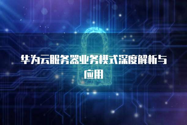 华为云服务器业务模式深度解析与应用