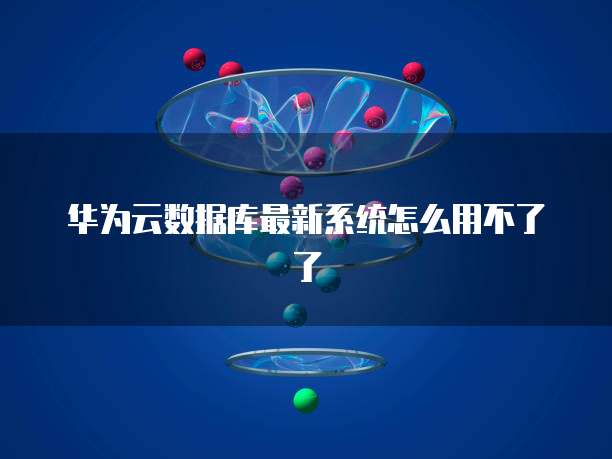 华为云数据库最新系统怎么用不了了