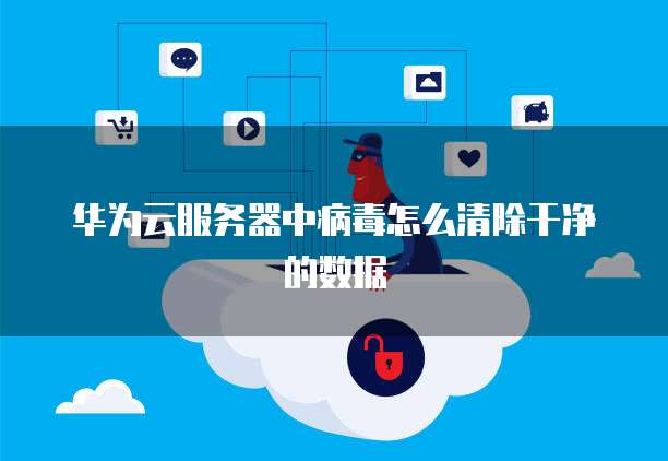 华为云服务器中病毒怎么清除干净的数据