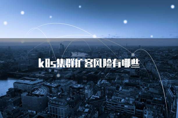 k8s集群扩容风险有哪些