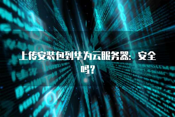 上传安装包到华为云服务器：安全吗？
