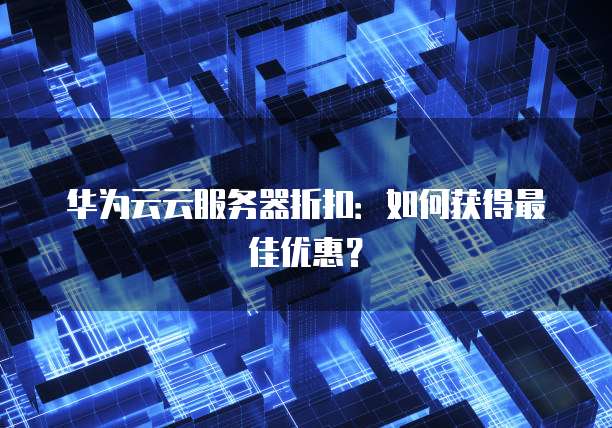 华为云云服务器折扣：如何获得最佳优惠？