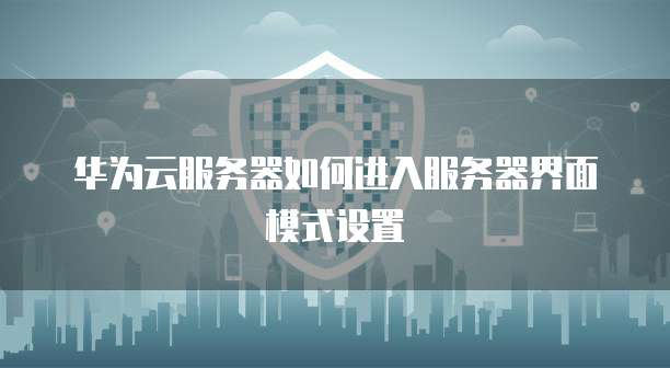 华为云服务器如何进入服务器界面模式设置