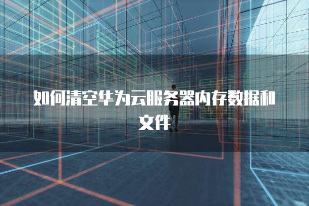 如何清空华为云服务器内存数据和文件