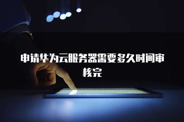 申请华为云服务器需要多久时间审核完