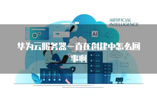 华为云服务器一直在创建中怎么回事啊