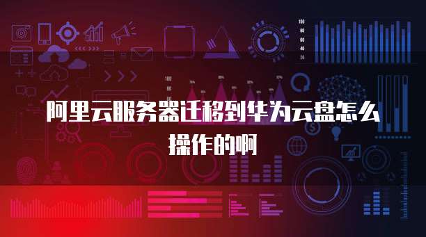 阿里云服务器迁移到华为云盘怎么操作的啊