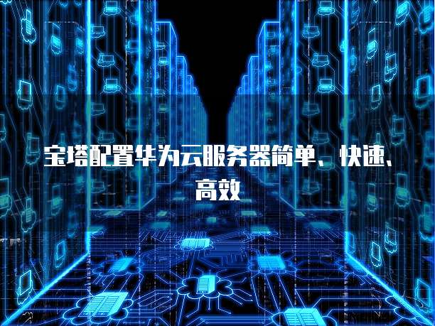 宝塔配置华为云服务器简单、快速、高效