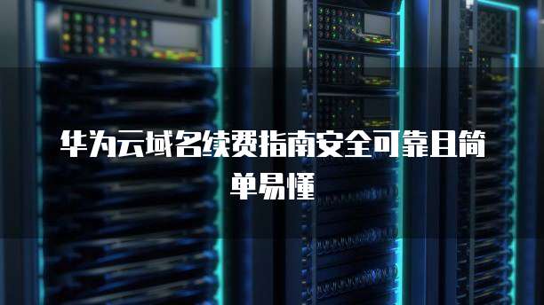 华为云域名续费指南安全可靠且简单易懂