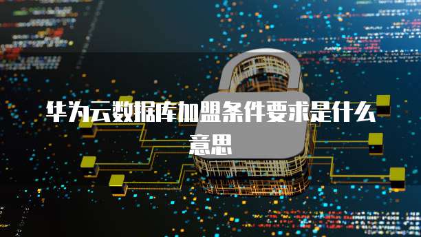 华为云数据库加盟条件要求是什么意思