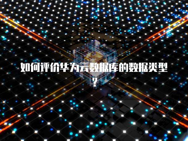 如何评价华为云数据库的数据类型？