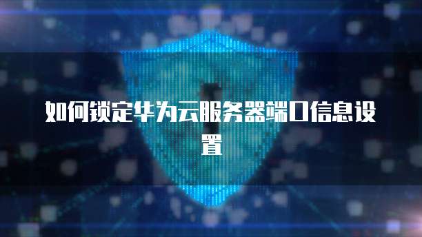 如何锁定华为云服务器端口信息设置