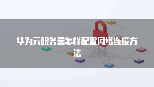 华为云服务器怎样配置网络连接方法