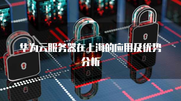 华为云服务器在上海的应用及优势分析