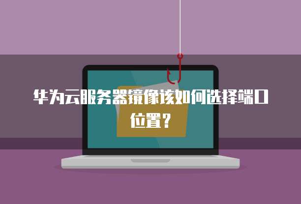 华为云服务器镜像该如何选择端口位置？
