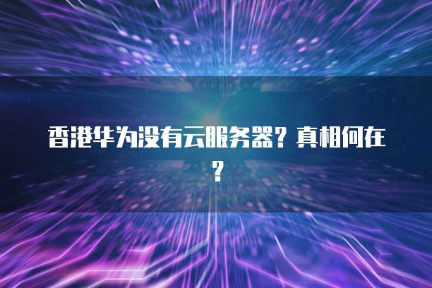香港华为没有云服务器？真相何在？