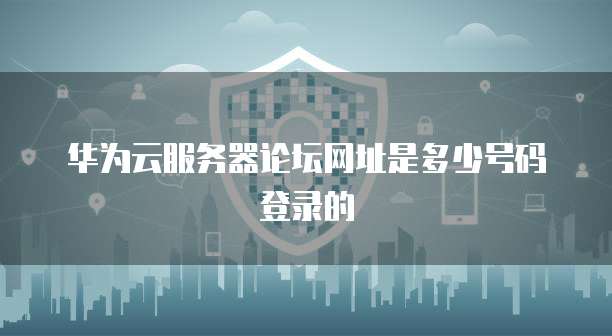 华为云服务器论坛网址是多少号码登录的