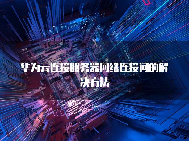 华为云连接服务器网络连接问的解决方法