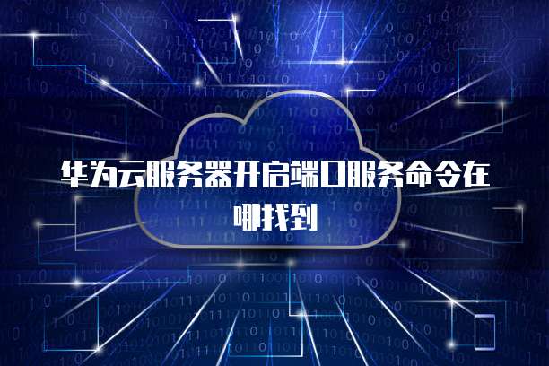 华为云服务器开启端口服务命令在哪找到
