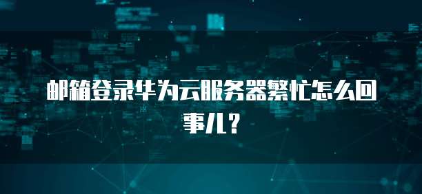 邮箱登录华为云服务器繁忙怎么回事儿？