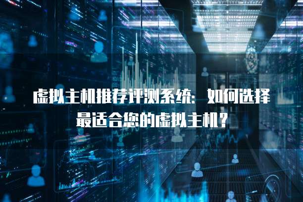 虚拟主机推荐评测系统：如何选择最适合您的虚拟主机？