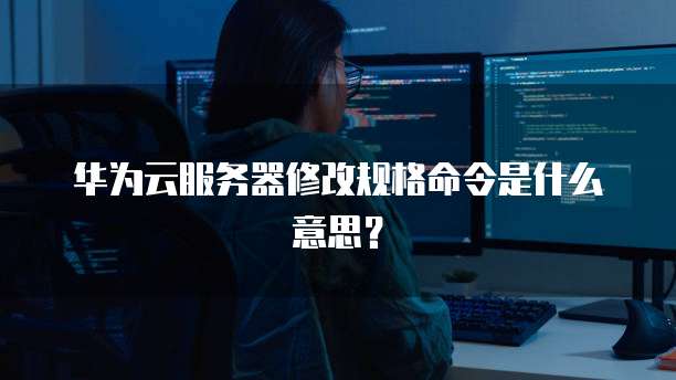 华为云服务器修改规格命令是什么意思？