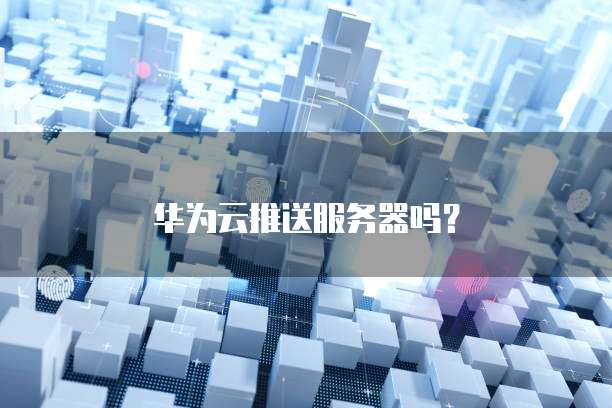 华为云推送服务器吗？