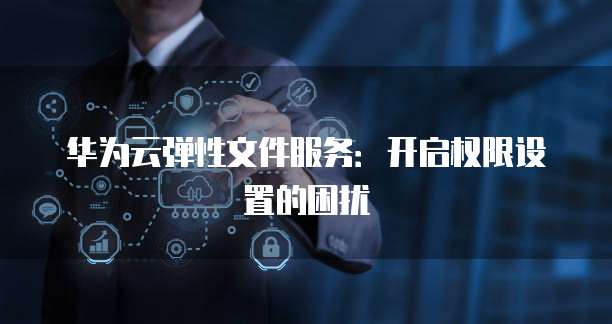 华为云弹性文件服务：开启权限设置的困扰