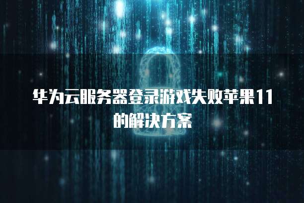 华为云服务器登录游戏失败苹果11的解决方案