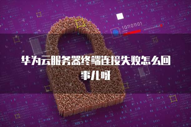 华为云服务器终端连接失败怎么回事儿呀