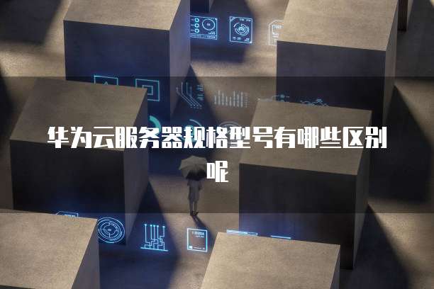 华为云服务器规格型号有哪些区别呢