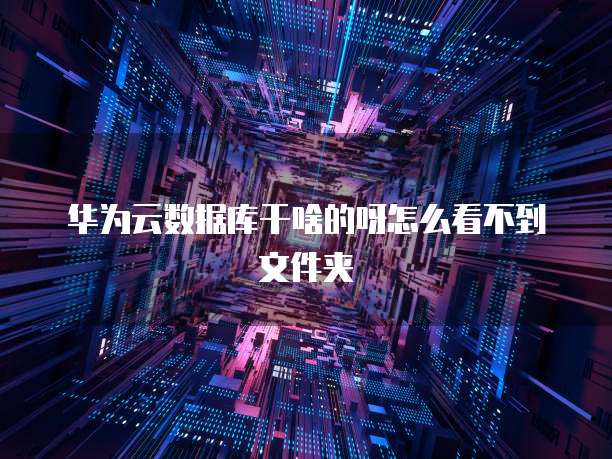 华为云数据库干啥的呀怎么看不到文件夹