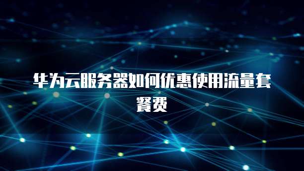 华为云服务器如何优惠使用流量套餐费