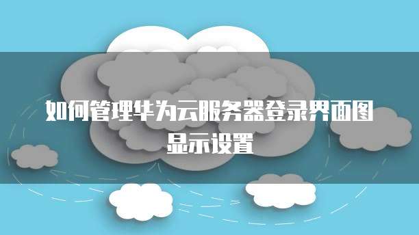 如何管理华为云服务器登录界面图显示设置