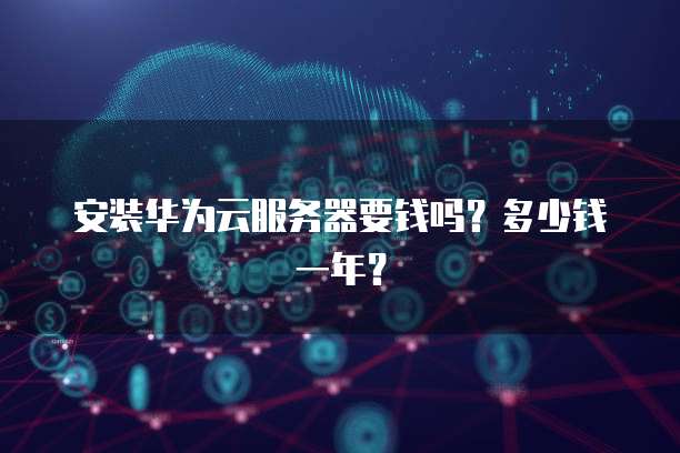 安装华为云服务器要钱吗？多少钱一年？