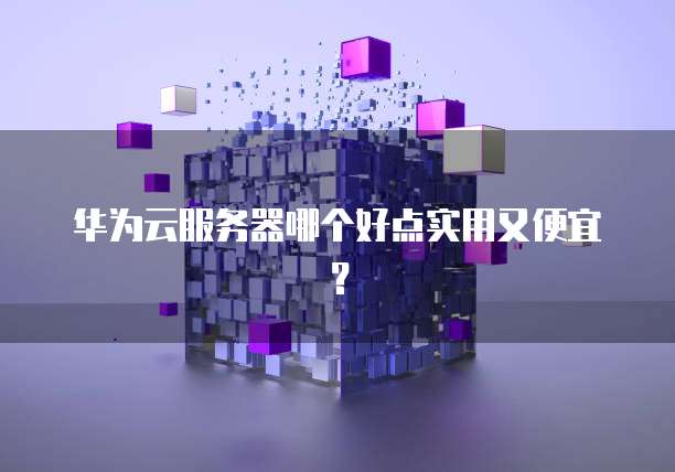 华为云服务器哪个好点实用又便宜？