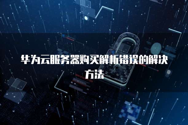 华为云服务器购买解析错误的解决方法