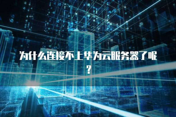 为什么连接不上华为云服务器了呢？