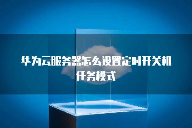 华为云服务器怎么设置定时开关机任务模式