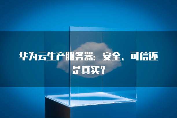 华为云生产服务器：安全、可信还是真实？