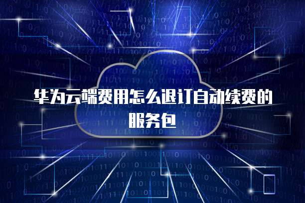 华为云端费用怎么退订自动续费的服务包
