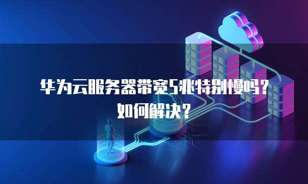 华为云服务器带宽5兆特别慢吗？如何解决？